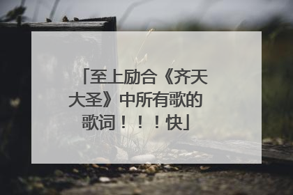 至上励合《齐天大圣》中所有歌的歌词!!!快