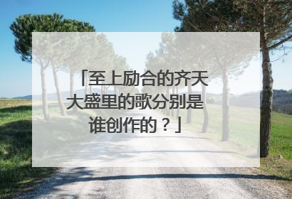 至上励合的齐天大盛里的歌分别是谁创作的？
