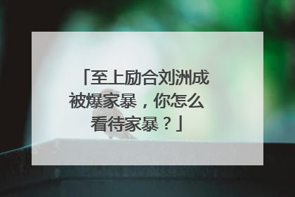 至上励合刘洲成被爆家暴，你怎么看待家暴？