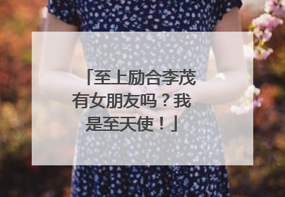 至上励合李茂有女朋友吗?我是至天使!