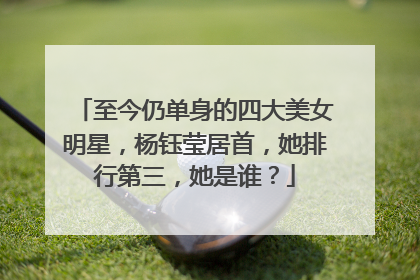 至今仍单身的四大美女明星，杨钰莹居首，她排行第三，她是谁？