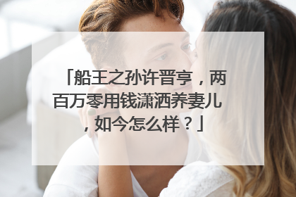 船王之孙许晋亨,两百万零用钱潇洒养妻儿,如今怎么样?