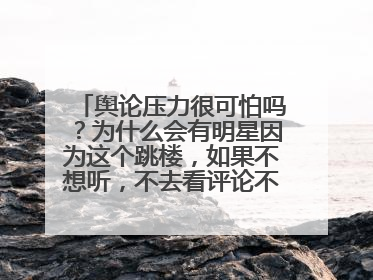 舆论压力很可怕吗？为什么会有明星因为这个跳楼，如果不想听，不去看评论不就行了吗