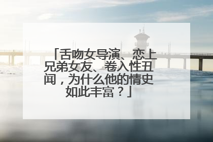 舌吻女导演、恋上兄弟女友、卷入性丑闻，为什么他的情史如此丰富？