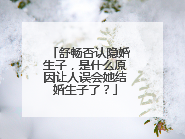 舒畅否认隐婚生子,是什么原因让人误会她结婚生子了?