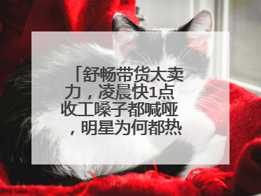 舒畅带货太卖力，凌晨快1点收工嗓子都喊哑，明星为何都热衷于带货？