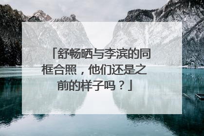 舒畅晒与李滨的同框合照,他们还是之前的样子吗?
