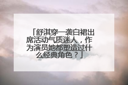 舒淇穿一袭白裙出席活动气质迷人，作为演员她都塑造过什么经典角色？