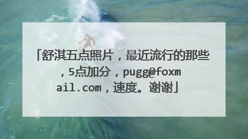 舒淇五点照片，最近流行的那些，5点加分，pugg@foxmail.com，速度。谢谢