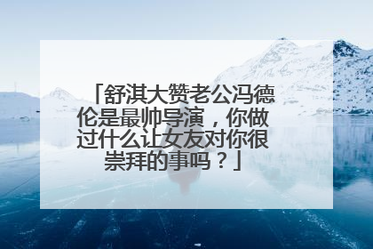 舒淇大赞老公冯德伦是最帅导演,你做过什么让女友对你很崇拜的事吗?