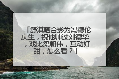 舒淇晒合影为冯德伦庆生，祝他帅过刘德华，戏比梁朝伟，互动好甜，怎么看？