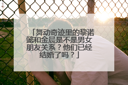 舞动奇迹里的黎诺懿和金晨是不是男女朋友关系?他们已经结婚了吗?