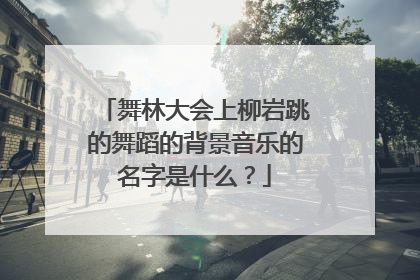 舞林大会上柳岩跳的舞蹈的背景音乐的名字是什么？