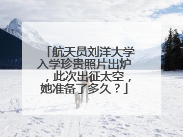 航天员刘洋大学入学珍贵照片出炉,此次出征太空,她准备了多久?