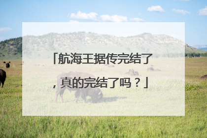 航海王据传完结了，真的完结了吗？