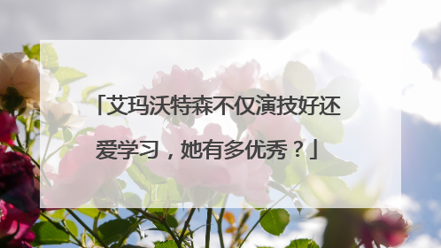 艾玛沃特森不仅演技好还爱学习,她有多优秀?
