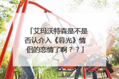 艾玛沃特森是不是否认介入《暮光》情侣的恋情了啊??
