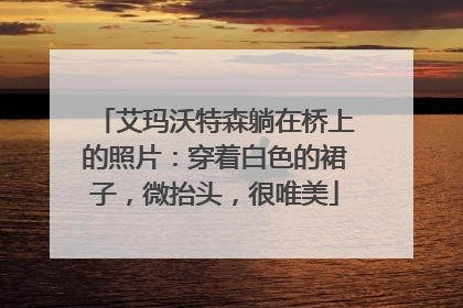 艾玛沃特森躺在桥上的照片：穿着白色的裙子，微抬头，很唯美