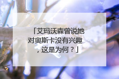 艾玛沃森曾说她对奥斯卡没有兴趣,这是为何?