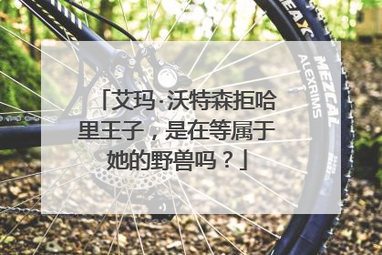 艾玛·沃特森拒哈里王子，是在等属于她的野兽吗？