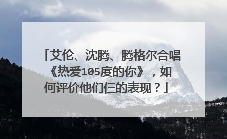 艾伦、沈腾、腾格尔合唱《热爱105度的你》,如何评价他们仨的表现?