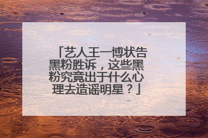 艺人王一博状告黑粉胜诉,这些黑粉究竟出于什么心理去造谣明星?