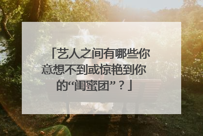 艺人之间有哪些你意想不到或惊艳到你的“闺蜜团”?