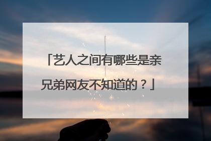 艺人之间有哪些是亲兄弟网友不知道的？