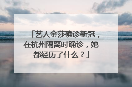 艺人金莎确诊新冠，在杭州隔离时确诊，她都经历了什么？