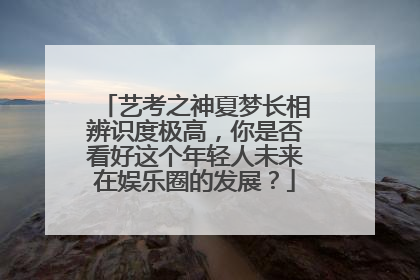 艺考之神夏梦长相辨识度极高，你是否看好这个年轻人未来在娱乐圈的发展？