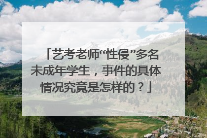 艺考老师“性侵”多名未成年学生，事件的具体情况究竟是怎样的？