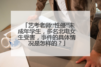 艺考老师“性侵”未成年学生，多名北电女生受害，事件的具体情况是怎样的？