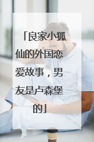 良家小狐仙的外国恋爱故事，男友是卢森堡的