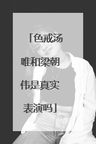 色戒汤唯和梁朝伟是真实表演吗