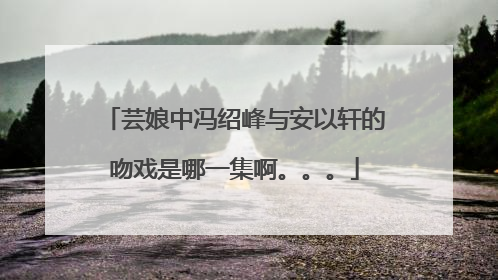 芸娘中冯绍峰与安以轩的吻戏是哪一集啊。。。