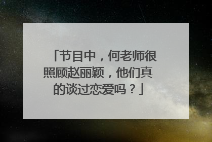 节目中，何老师很照顾赵丽颖，他们真的谈过恋爱吗？