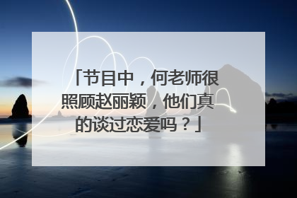 节目中，何老师很照顾赵丽颖，他们真的谈过恋爱吗？