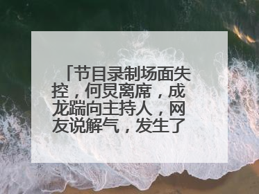 节目录制场面失控，何炅离席，成龙踹向主持人，网友说解气，发生了什么？