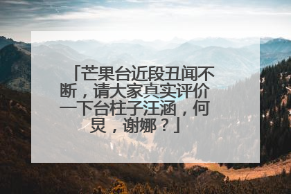 芒果台近段丑闻不断,请大家真实评价一下台柱子汪涵,何炅,谢娜?