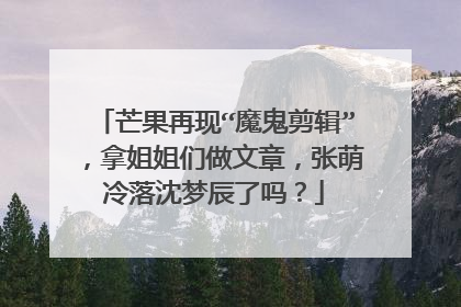 芒果再现“魔鬼剪辑”,拿姐姐们做文章,张萌冷落沈梦辰了吗?