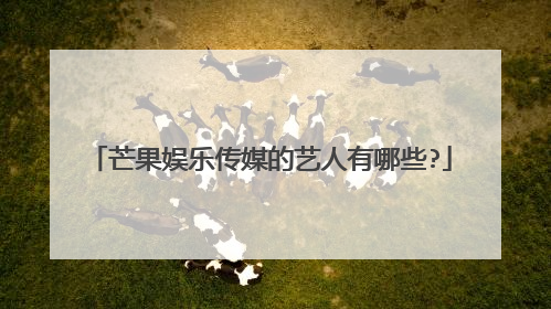 芒果娱乐传媒的艺人有哪些?