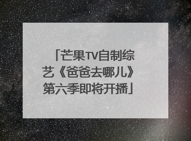 芒果TV自制综艺《爸爸去哪儿》第六季即将开播