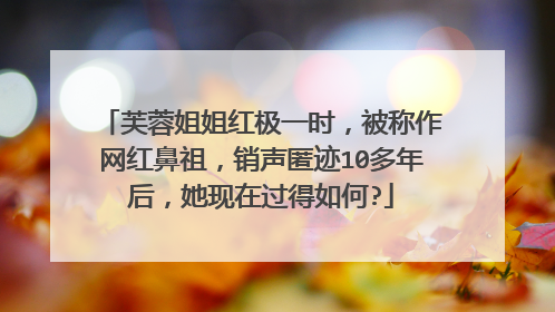 芙蓉姐姐红极一时，被称作网红鼻祖，销声匿迹10多年后，她现在过得如何?
