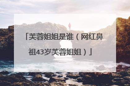 芙蓉姐姐是谁（网红鼻祖43岁芙蓉姐姐）