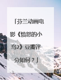 芬兰动画电影《愤怒的小鸟2》豆瓣评分如何？