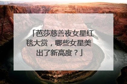 芭莎慈善夜女星红毯大赏，哪些女星美出了新高度？