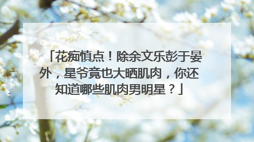 花痴慎点!除余文乐彭于晏外,星爷竟也大晒肌肉,你还知道哪些肌肉男明星?