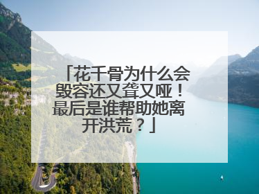 花千骨为什么会毁容还又聋又哑！最后是谁帮助她离开洪荒？