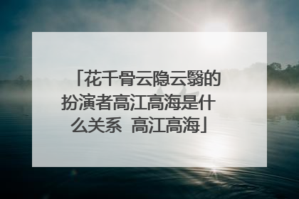 花千骨云隐云翳的扮演者高江高海是什么关系 高江高海