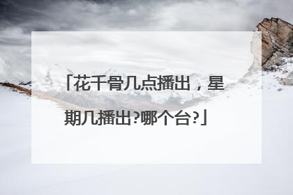 花千骨几点播出，星期几播出?哪个台?